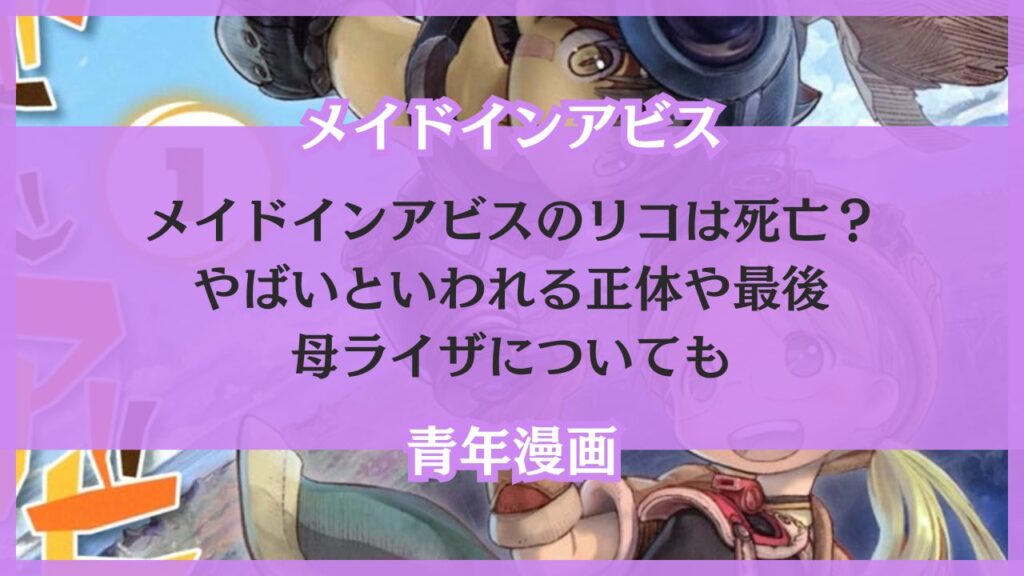 メイドインアビスのリコは死亡？やばいといわれる正体や最後・母ライザについても